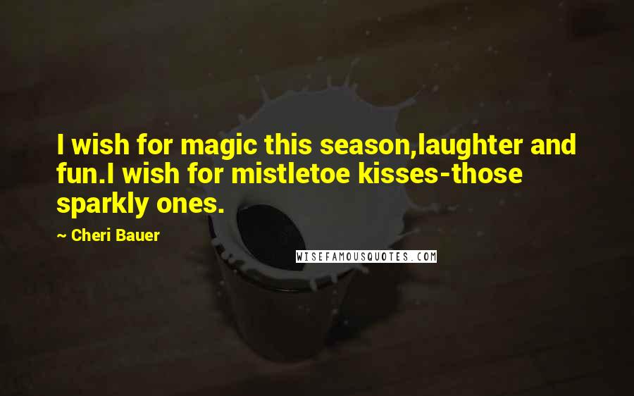 Cheri Bauer Quotes: I wish for magic this season,laughter and fun.I wish for mistletoe kisses-those sparkly ones.