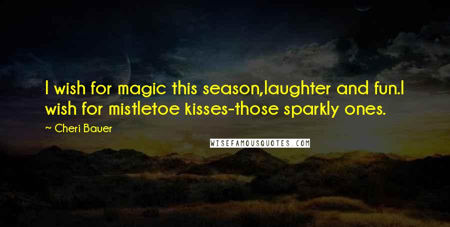 Cheri Bauer Quotes: I wish for magic this season,laughter and fun.I wish for mistletoe kisses-those sparkly ones.