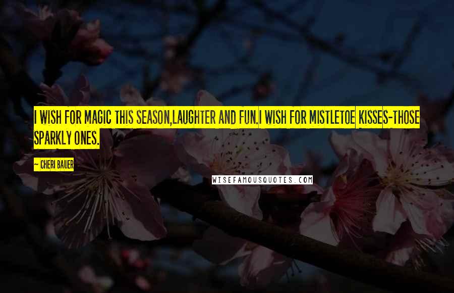 Cheri Bauer Quotes: I wish for magic this season,laughter and fun.I wish for mistletoe kisses-those sparkly ones.