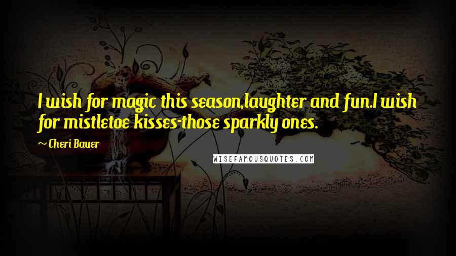 Cheri Bauer Quotes: I wish for magic this season,laughter and fun.I wish for mistletoe kisses-those sparkly ones.