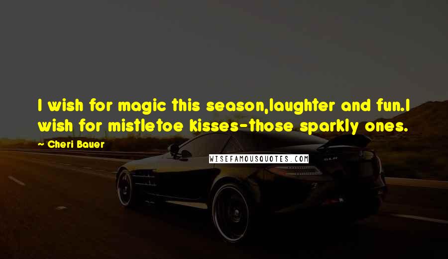 Cheri Bauer Quotes: I wish for magic this season,laughter and fun.I wish for mistletoe kisses-those sparkly ones.