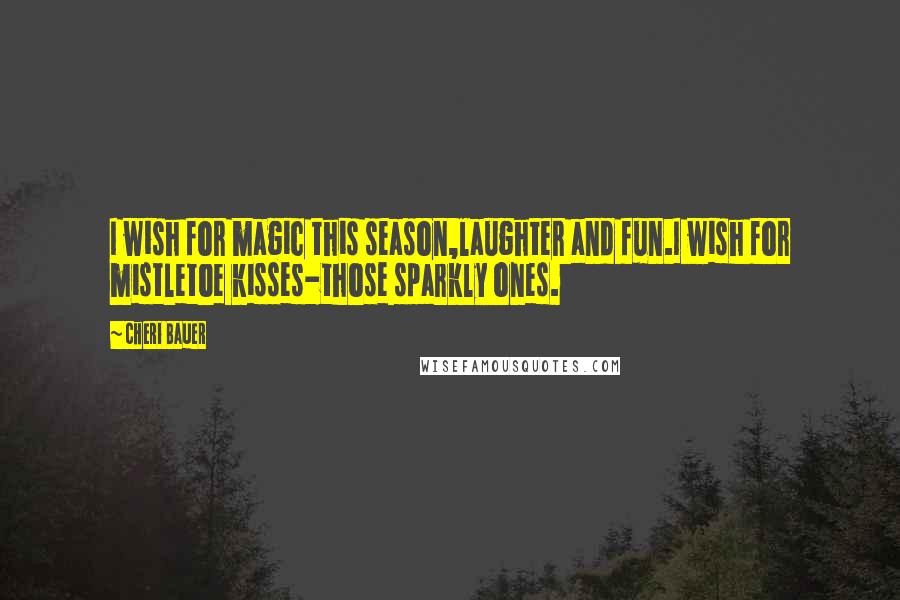 Cheri Bauer Quotes: I wish for magic this season,laughter and fun.I wish for mistletoe kisses-those sparkly ones.