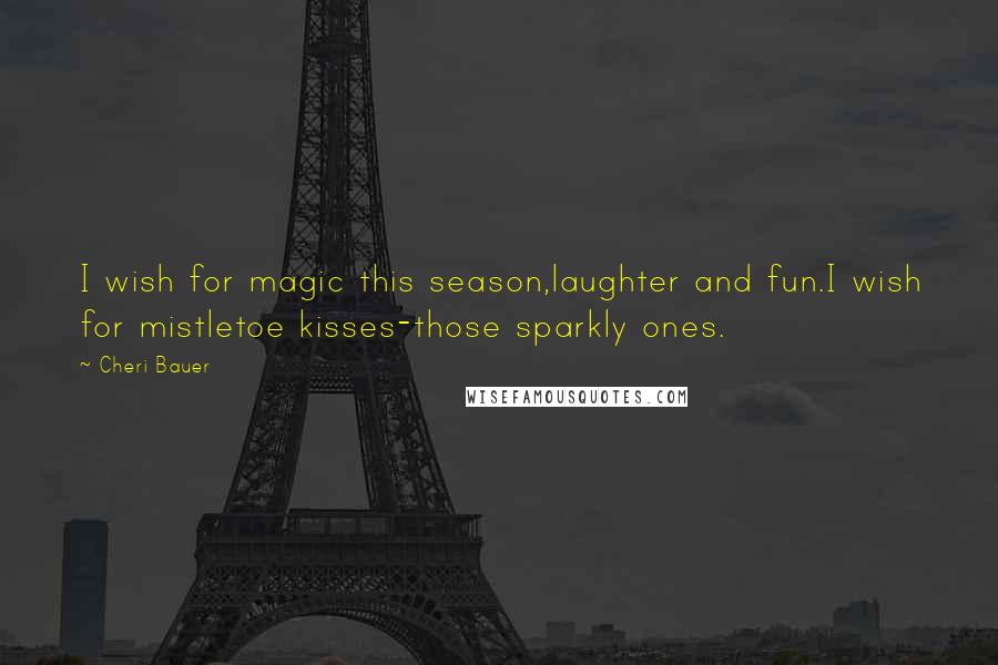 Cheri Bauer Quotes: I wish for magic this season,laughter and fun.I wish for mistletoe kisses-those sparkly ones.