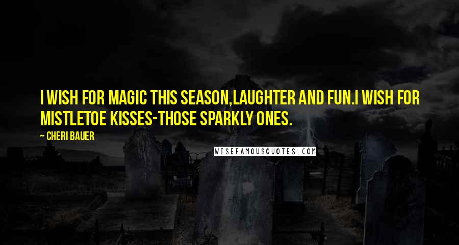 Cheri Bauer Quotes: I wish for magic this season,laughter and fun.I wish for mistletoe kisses-those sparkly ones.