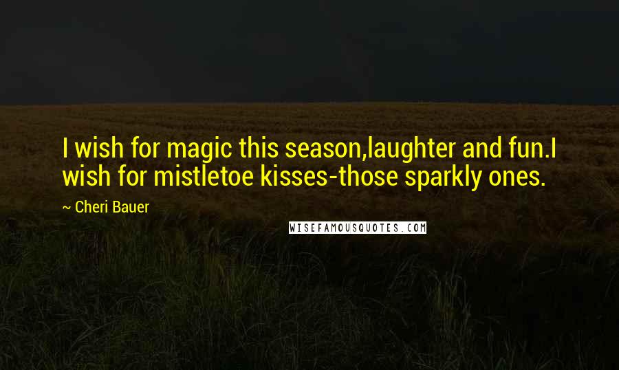 Cheri Bauer Quotes: I wish for magic this season,laughter and fun.I wish for mistletoe kisses-those sparkly ones.