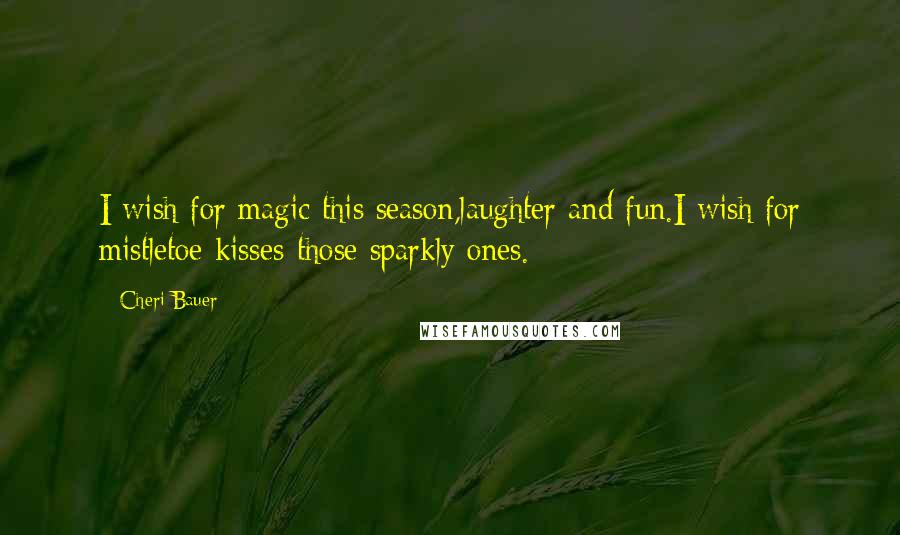 Cheri Bauer Quotes: I wish for magic this season,laughter and fun.I wish for mistletoe kisses-those sparkly ones.