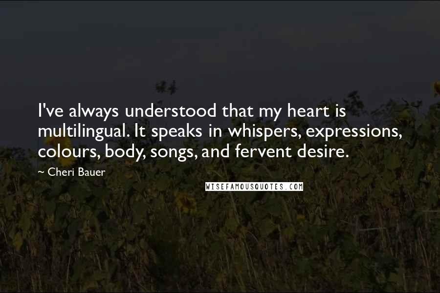 Cheri Bauer Quotes: I've always understood that my heart is multilingual. It speaks in whispers, expressions, colours, body, songs, and fervent desire.