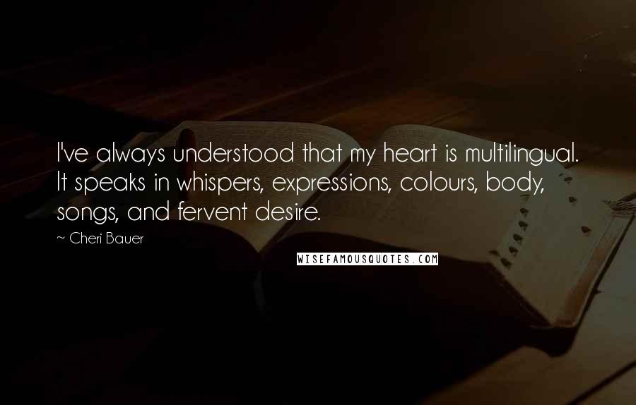 Cheri Bauer Quotes: I've always understood that my heart is multilingual. It speaks in whispers, expressions, colours, body, songs, and fervent desire.