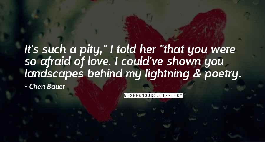 Cheri Bauer Quotes: It's such a pity," I told her "that you were so afraid of love. I could've shown you landscapes behind my lightning & poetry.