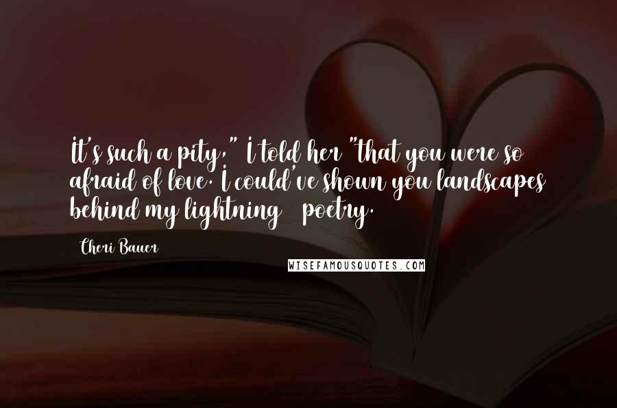 Cheri Bauer Quotes: It's such a pity," I told her "that you were so afraid of love. I could've shown you landscapes behind my lightning & poetry.