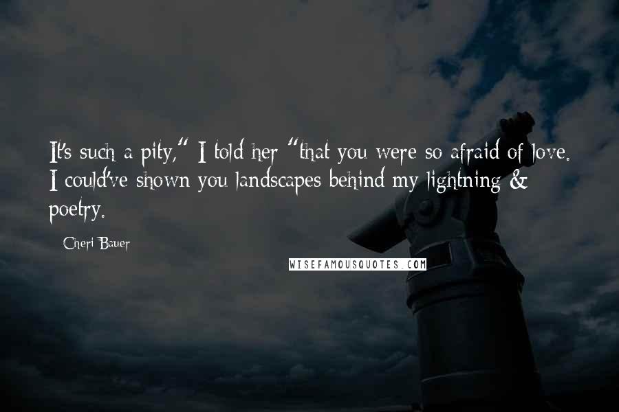 Cheri Bauer Quotes: It's such a pity," I told her "that you were so afraid of love. I could've shown you landscapes behind my lightning & poetry.