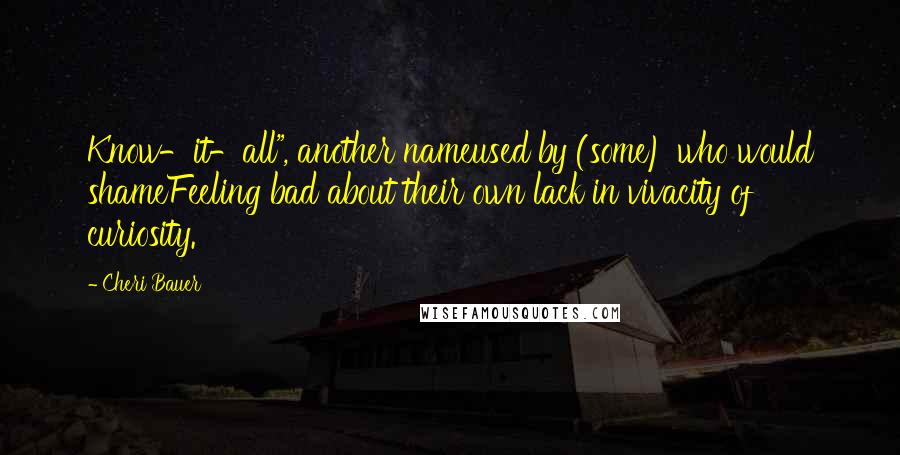 Cheri Bauer Quotes: Know-it-all", another nameused by (some) who would shameFeeling bad about their own lack in vivacity of curiosity.