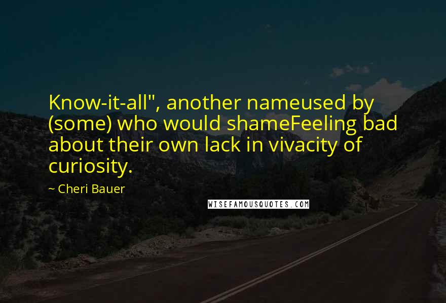 Cheri Bauer Quotes: Know-it-all", another nameused by (some) who would shameFeeling bad about their own lack in vivacity of curiosity.