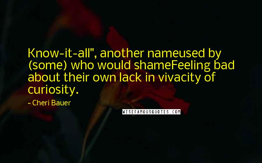 Cheri Bauer Quotes: Know-it-all", another nameused by (some) who would shameFeeling bad about their own lack in vivacity of curiosity.