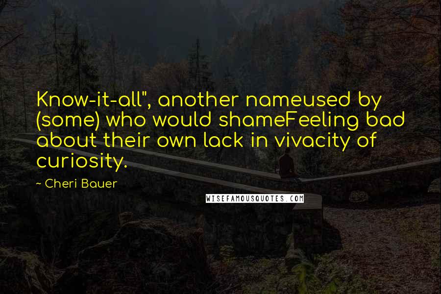 Cheri Bauer Quotes: Know-it-all", another nameused by (some) who would shameFeeling bad about their own lack in vivacity of curiosity.