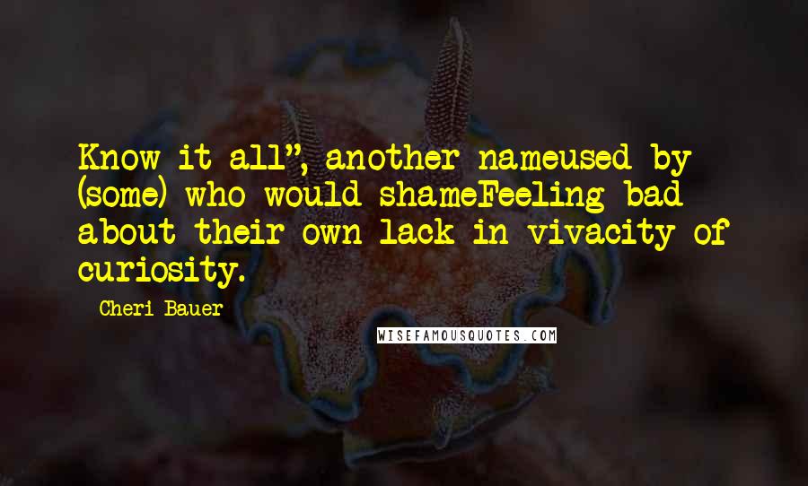 Cheri Bauer Quotes: Know-it-all", another nameused by (some) who would shameFeeling bad about their own lack in vivacity of curiosity.