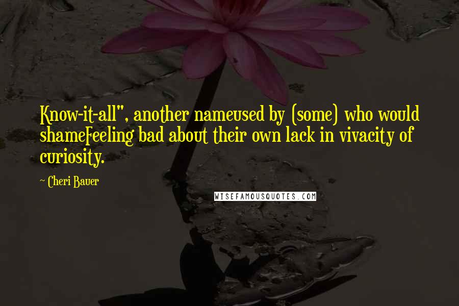 Cheri Bauer Quotes: Know-it-all", another nameused by (some) who would shameFeeling bad about their own lack in vivacity of curiosity.