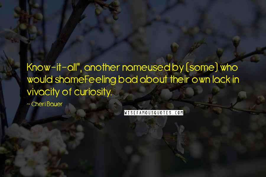 Cheri Bauer Quotes: Know-it-all", another nameused by (some) who would shameFeeling bad about their own lack in vivacity of curiosity.