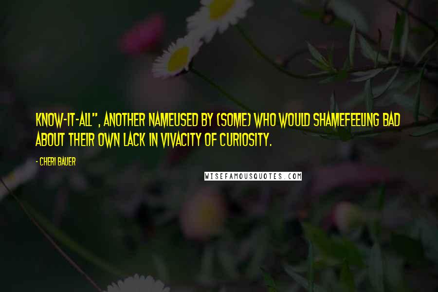 Cheri Bauer Quotes: Know-it-all", another nameused by (some) who would shameFeeling bad about their own lack in vivacity of curiosity.