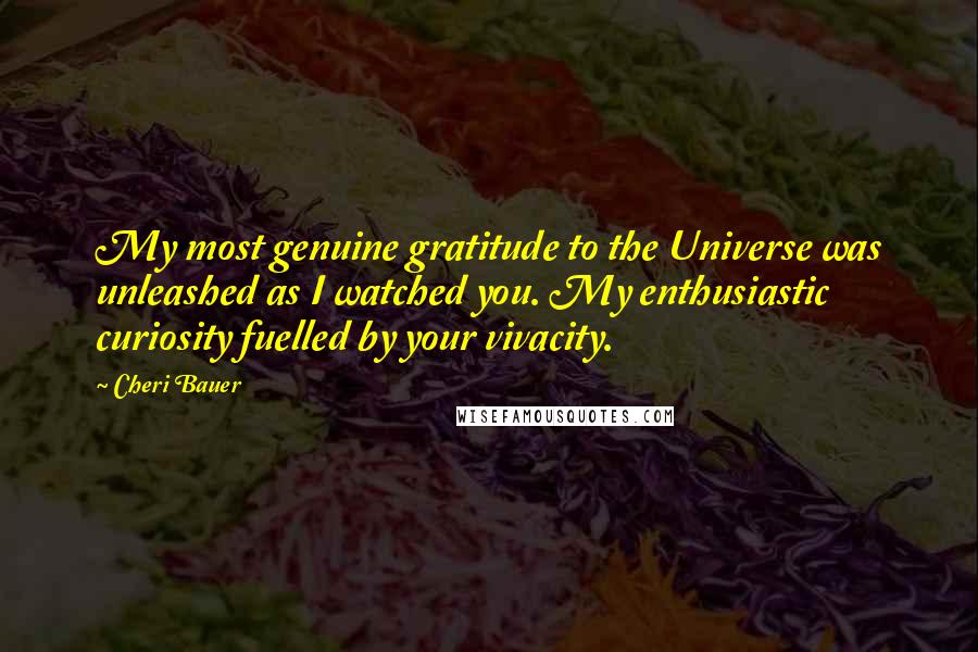 Cheri Bauer Quotes: My most genuine gratitude to the Universe was unleashed as I watched you. My enthusiastic curiosity fuelled by your vivacity.