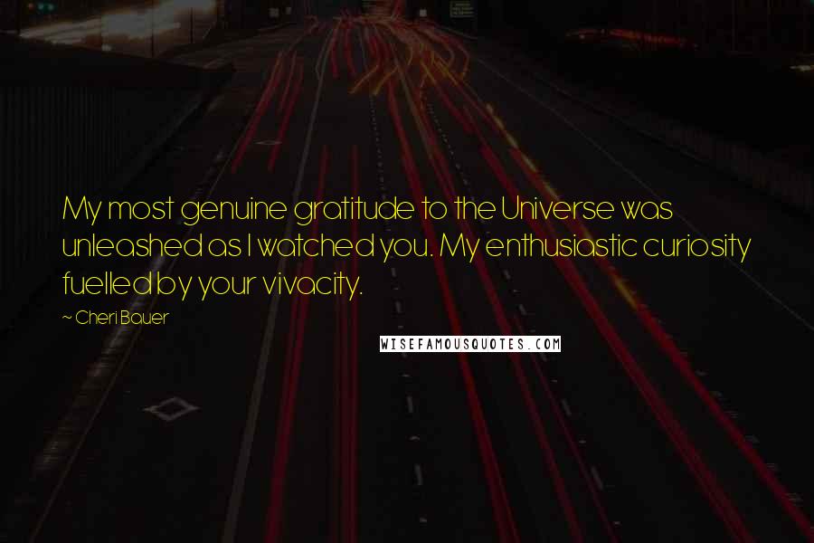 Cheri Bauer Quotes: My most genuine gratitude to the Universe was unleashed as I watched you. My enthusiastic curiosity fuelled by your vivacity.