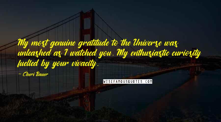 Cheri Bauer Quotes: My most genuine gratitude to the Universe was unleashed as I watched you. My enthusiastic curiosity fuelled by your vivacity.