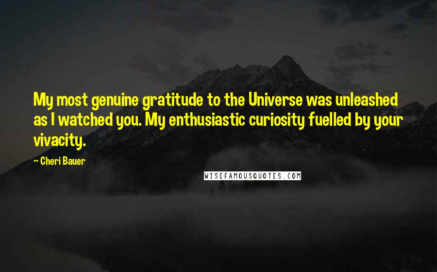 Cheri Bauer Quotes: My most genuine gratitude to the Universe was unleashed as I watched you. My enthusiastic curiosity fuelled by your vivacity.