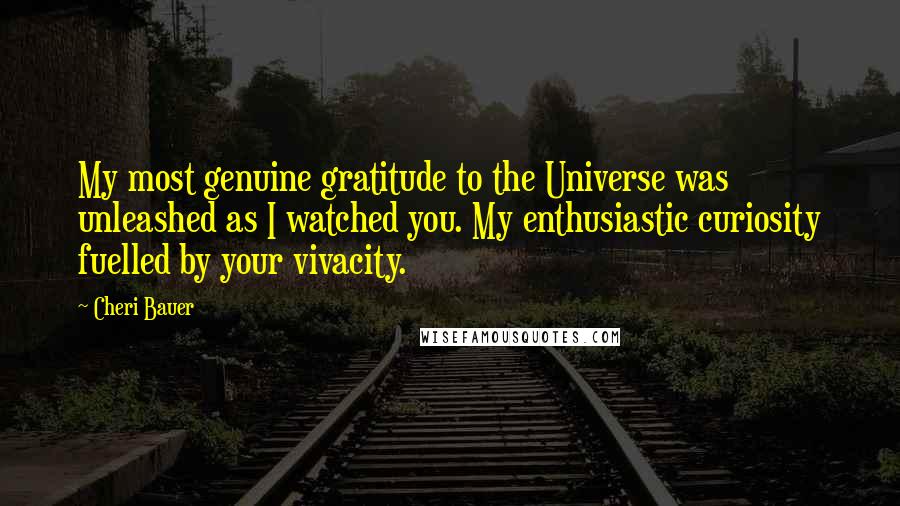Cheri Bauer Quotes: My most genuine gratitude to the Universe was unleashed as I watched you. My enthusiastic curiosity fuelled by your vivacity.