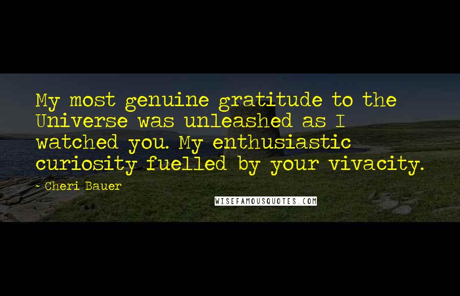 Cheri Bauer Quotes: My most genuine gratitude to the Universe was unleashed as I watched you. My enthusiastic curiosity fuelled by your vivacity.