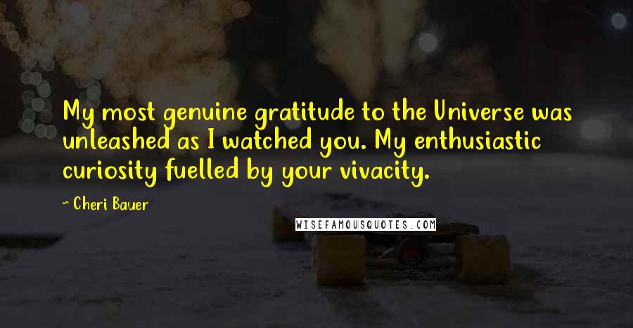 Cheri Bauer Quotes: My most genuine gratitude to the Universe was unleashed as I watched you. My enthusiastic curiosity fuelled by your vivacity.