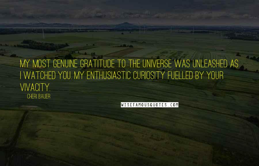 Cheri Bauer Quotes: My most genuine gratitude to the Universe was unleashed as I watched you. My enthusiastic curiosity fuelled by your vivacity.