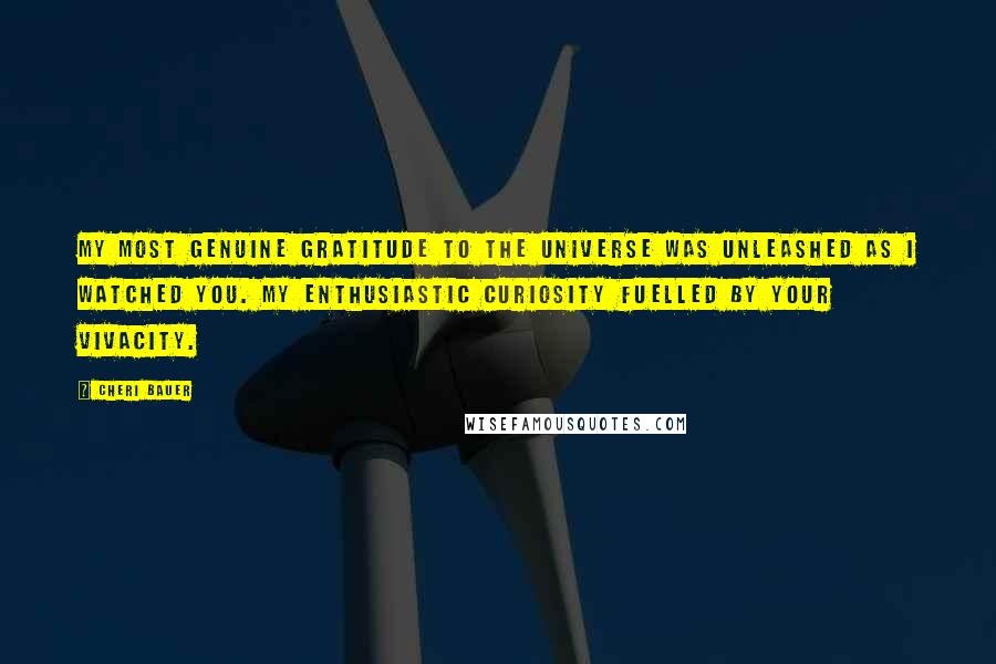 Cheri Bauer Quotes: My most genuine gratitude to the Universe was unleashed as I watched you. My enthusiastic curiosity fuelled by your vivacity.