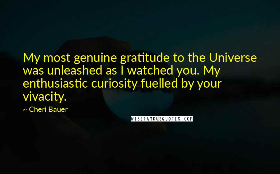 Cheri Bauer Quotes: My most genuine gratitude to the Universe was unleashed as I watched you. My enthusiastic curiosity fuelled by your vivacity.