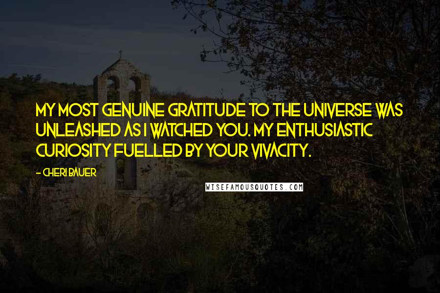 Cheri Bauer Quotes: My most genuine gratitude to the Universe was unleashed as I watched you. My enthusiastic curiosity fuelled by your vivacity.