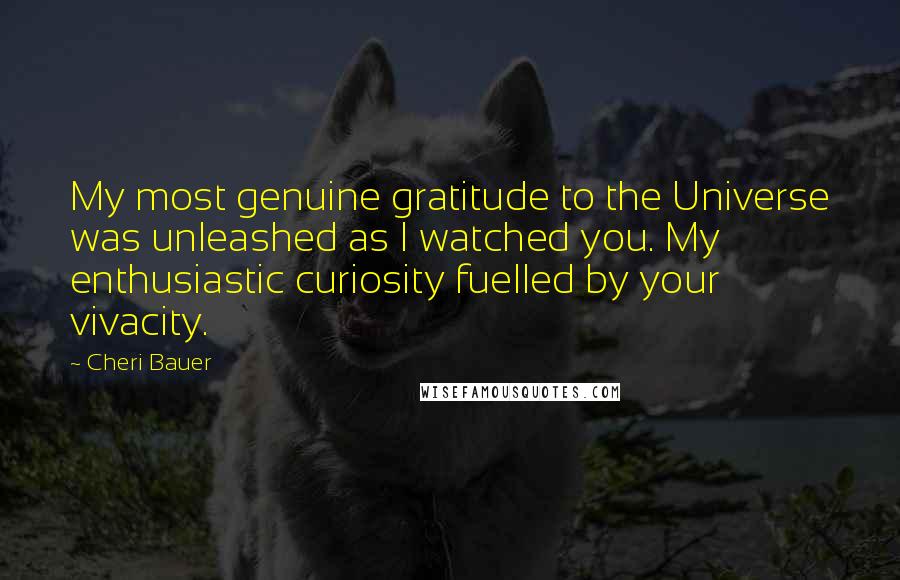 Cheri Bauer Quotes: My most genuine gratitude to the Universe was unleashed as I watched you. My enthusiastic curiosity fuelled by your vivacity.