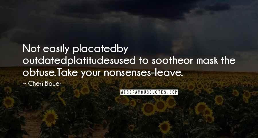 Cheri Bauer Quotes: Not easily placatedby outdatedplatitudesused to sootheor mask the obtuse.Take your nonsenses-leave.