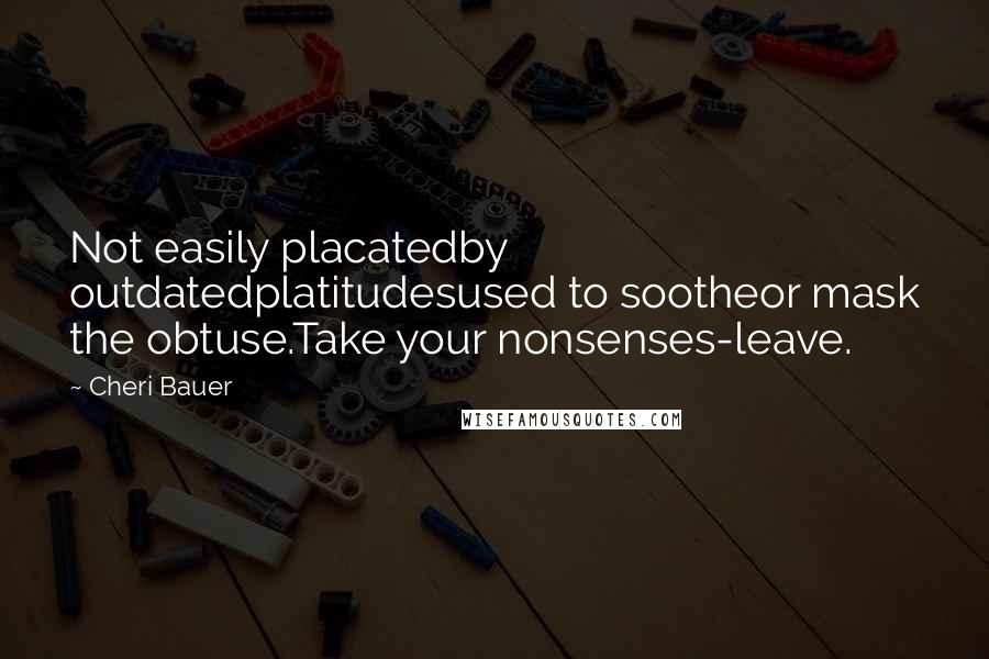 Cheri Bauer Quotes: Not easily placatedby outdatedplatitudesused to sootheor mask the obtuse.Take your nonsenses-leave.