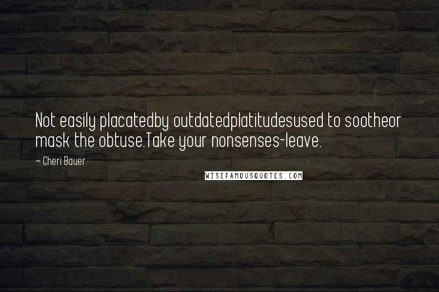 Cheri Bauer Quotes: Not easily placatedby outdatedplatitudesused to sootheor mask the obtuse.Take your nonsenses-leave.