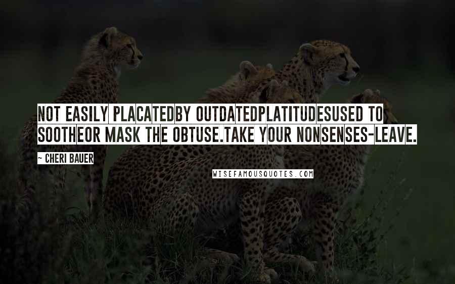 Cheri Bauer Quotes: Not easily placatedby outdatedplatitudesused to sootheor mask the obtuse.Take your nonsenses-leave.