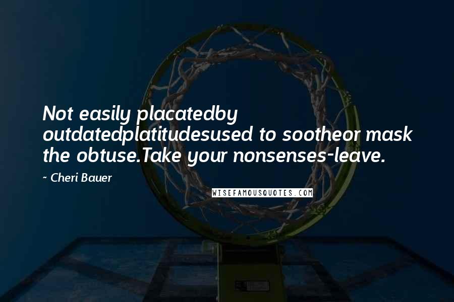 Cheri Bauer Quotes: Not easily placatedby outdatedplatitudesused to sootheor mask the obtuse.Take your nonsenses-leave.