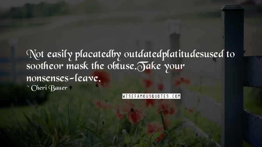 Cheri Bauer Quotes: Not easily placatedby outdatedplatitudesused to sootheor mask the obtuse.Take your nonsenses-leave.