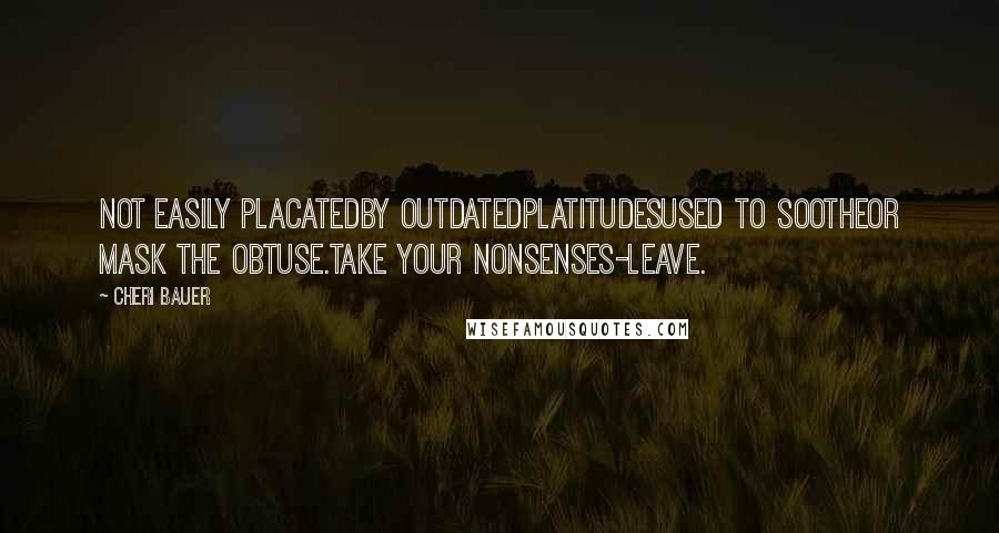 Cheri Bauer Quotes: Not easily placatedby outdatedplatitudesused to sootheor mask the obtuse.Take your nonsenses-leave.