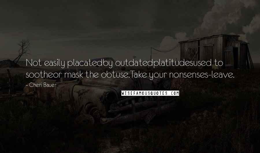 Cheri Bauer Quotes: Not easily placatedby outdatedplatitudesused to sootheor mask the obtuse.Take your nonsenses-leave.