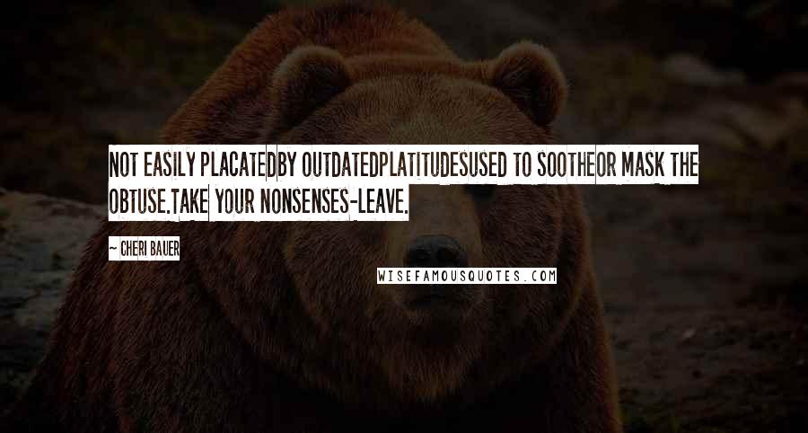 Cheri Bauer Quotes: Not easily placatedby outdatedplatitudesused to sootheor mask the obtuse.Take your nonsenses-leave.