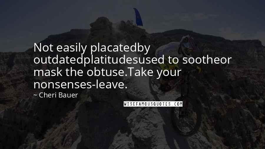 Cheri Bauer Quotes: Not easily placatedby outdatedplatitudesused to sootheor mask the obtuse.Take your nonsenses-leave.