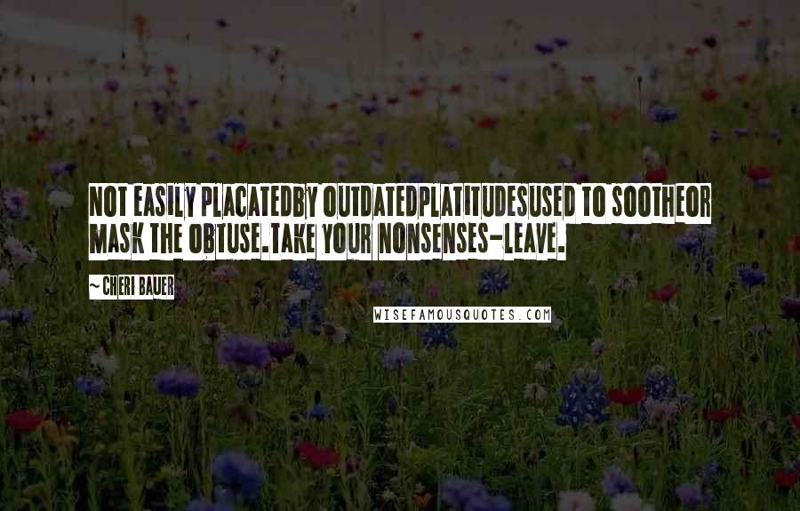 Cheri Bauer Quotes: Not easily placatedby outdatedplatitudesused to sootheor mask the obtuse.Take your nonsenses-leave.