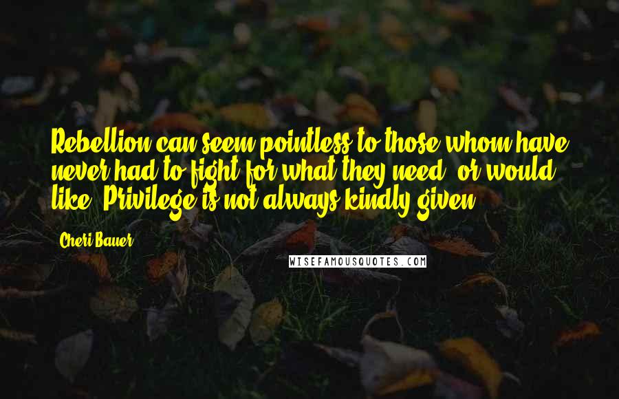 Cheri Bauer Quotes: Rebellion can seem pointless to those whom have never had to fight for what they need, or would like. Privilege is not always kindly given.