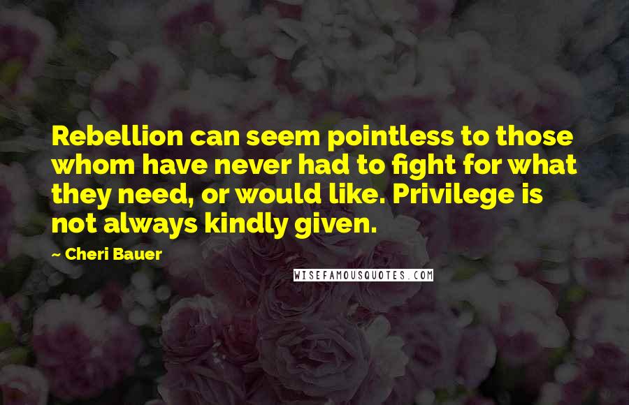 Cheri Bauer Quotes: Rebellion can seem pointless to those whom have never had to fight for what they need, or would like. Privilege is not always kindly given.