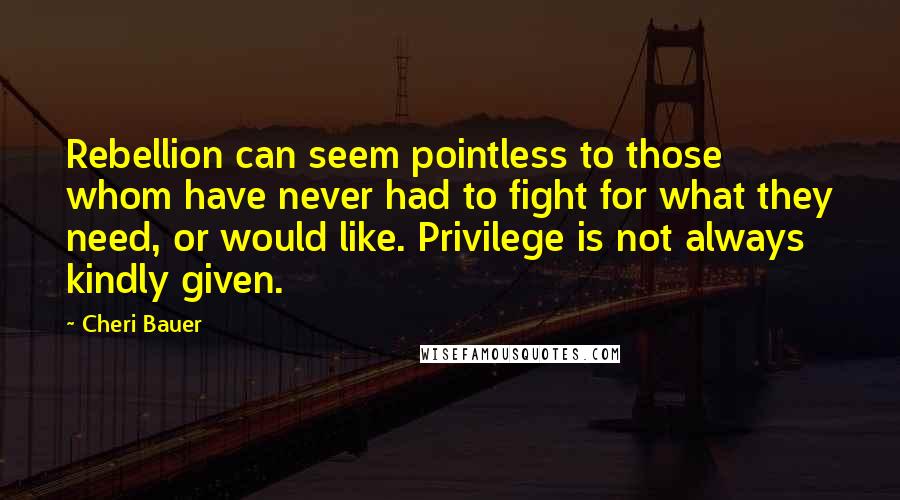 Cheri Bauer Quotes: Rebellion can seem pointless to those whom have never had to fight for what they need, or would like. Privilege is not always kindly given.