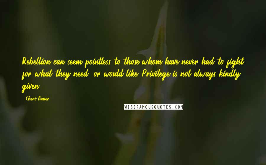 Cheri Bauer Quotes: Rebellion can seem pointless to those whom have never had to fight for what they need, or would like. Privilege is not always kindly given.